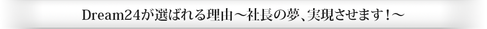 Dream24が選ばれる理由～社長の夢、実現させます！～